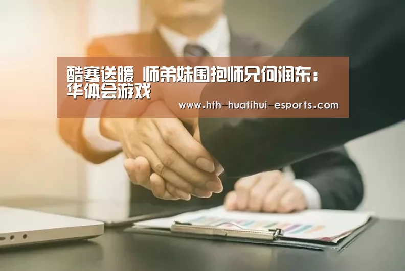 酷寒送暖 师弟妹围抱师兄何润东：华体会游