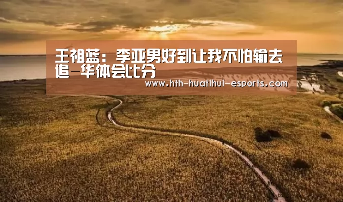 王祖蓝:李亚男好到让我不怕输去追-华体会比分(图1) 华体会比分