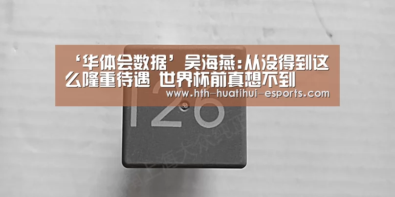 ‘华体会数据’吴海燕:从没得到这么隆重待遇 世界杯前真想不到(图1) 华体会品牌