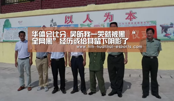 华体会比分_吴昕我一哭就被黑 “全网黑”经历或给其留下阴影了(图3) 华体会游戏