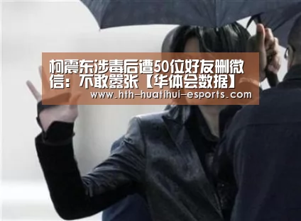 柯震东涉毒后遭50位好友删微信:不敢嚣张【华体会数据】(图2) 华体会品牌
