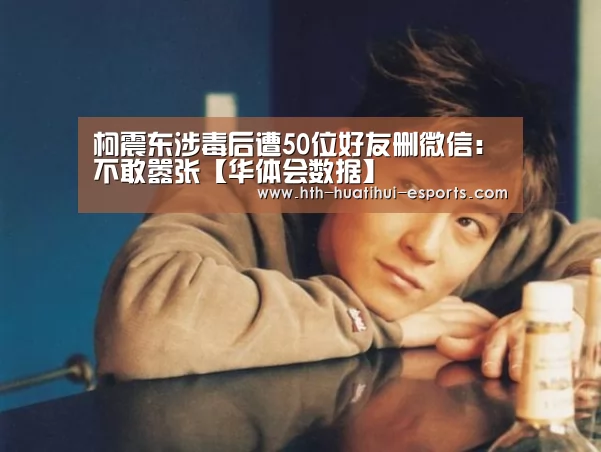 柯震东涉毒后遭50位好友删微信:不敢嚣张【华体会数据】(图3) 华体会比分