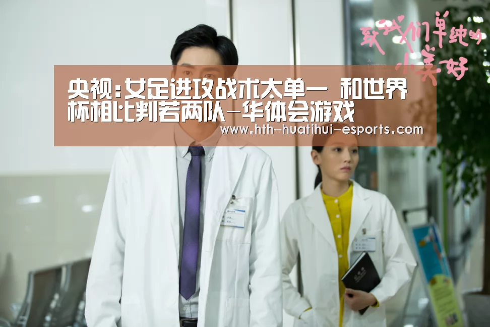 央视:女足进攻战术太单一 和世界杯相比判若两队-华体会游戏(图1) 华体会品牌