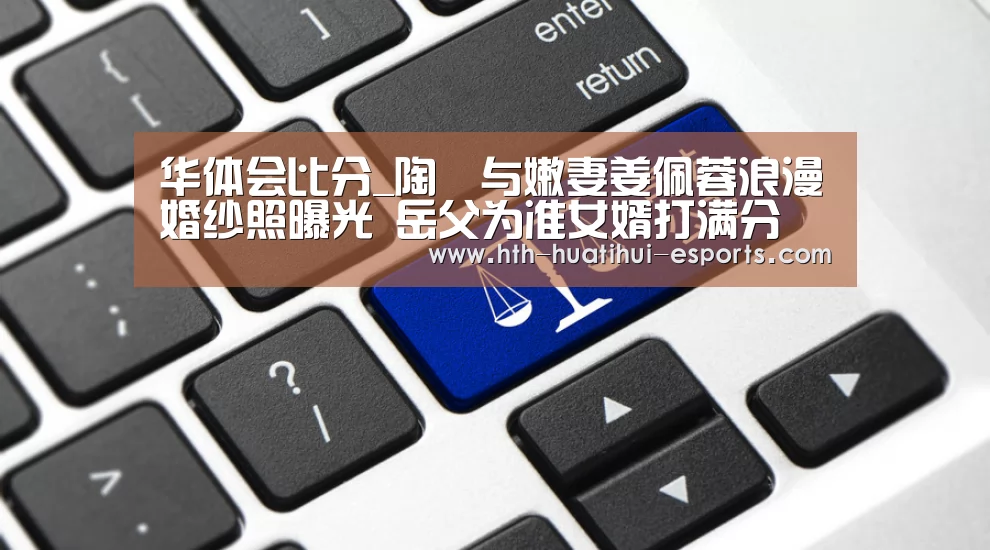 华体会比分_陶喆与嫩妻姜佩蓉浪漫婚纱照曝光 岳父为准女婿打满分(图1) 华体会数据